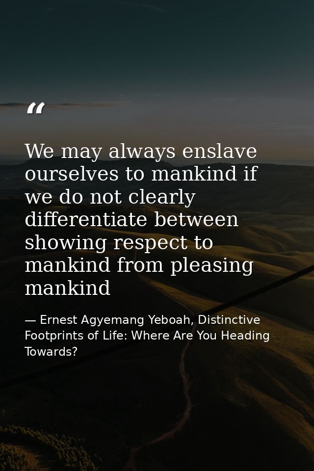 We may always enslave ourselves to mankind if we do not clearly differentiate between showing respect to mankind from pl — Ernest Agyemang Yeboah, Distinctive Footprints of Life: Where Are You Heading Towards?