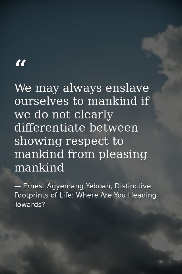 We may always enslave ourselves to mankind if we do not clearly differentiate between showing respect to mankind from pl — Ernest Agyemang Yeboah, Distinctive Footprints of Life: Where Are You Heading Towards?