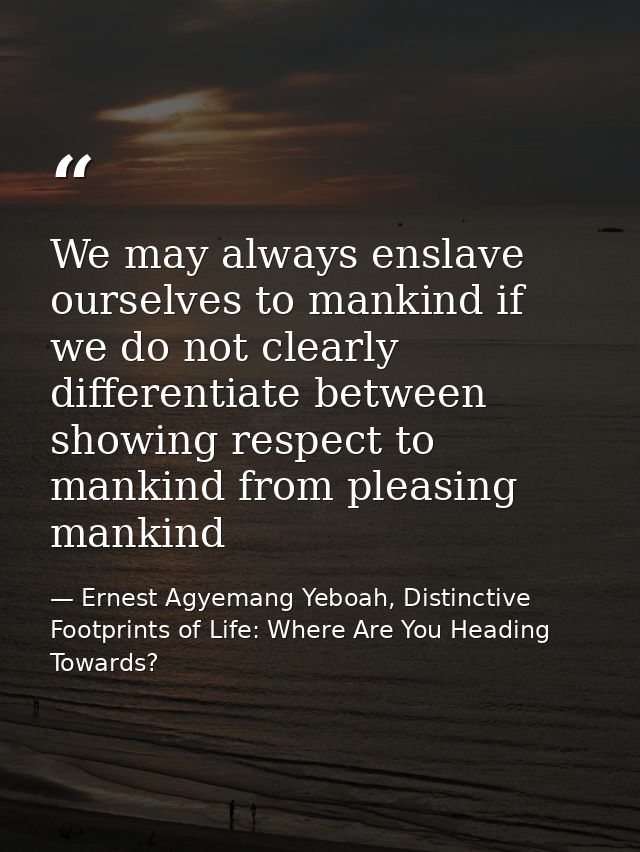 We may always enslave ourselves to mankind if we do not clearly differentiate between showing respect to mankind from pl — Ernest Agyemang Yeboah, Distinctive Footprints of Life: Where Are You Heading Towards?