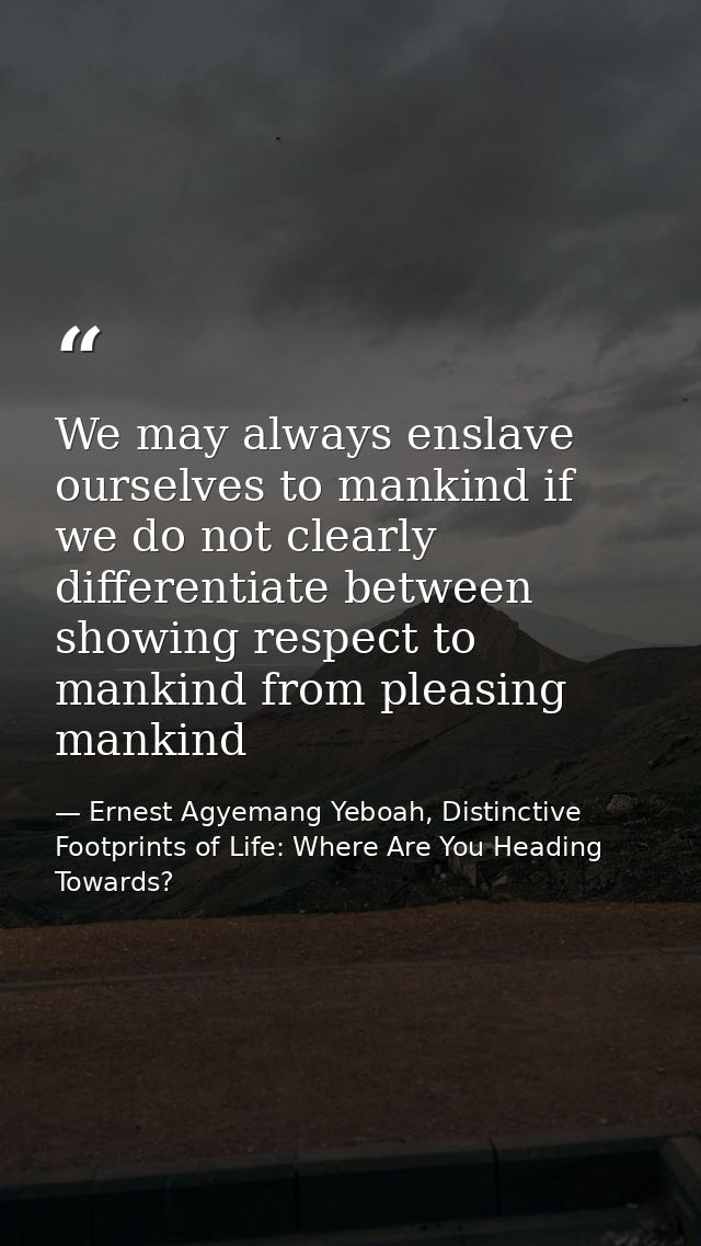 We may always enslave ourselves to mankind if we do not clearly differentiate between showing respect to mankind from pl — Ernest Agyemang Yeboah, Distinctive Footprints of Life: Where Are You Heading Towards?