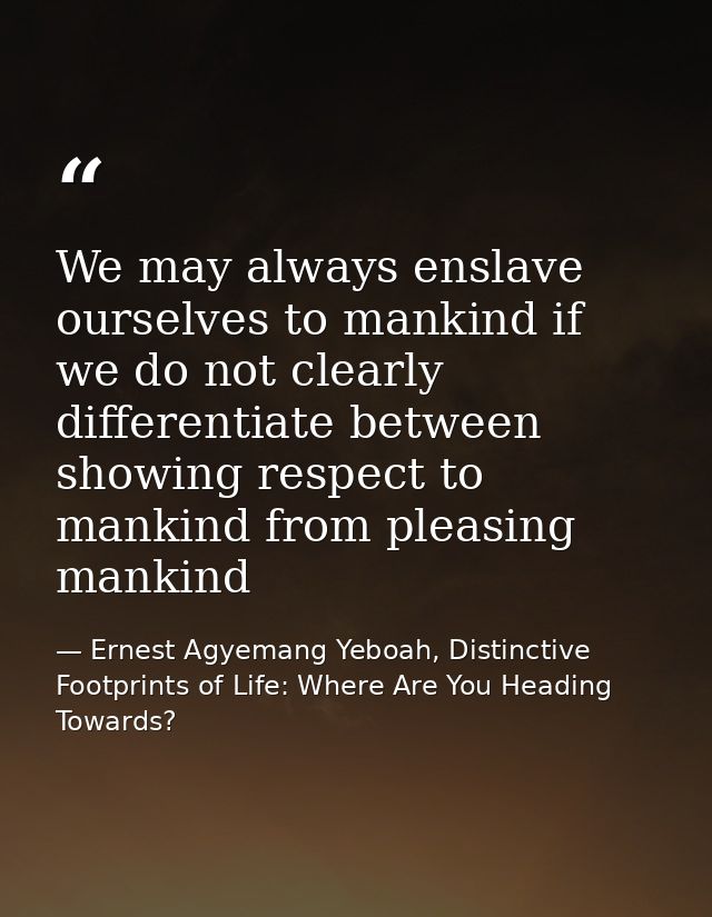 We may always enslave ourselves to mankind if we do not clearly differentiate between showing respect to mankind from pl — Ernest Agyemang Yeboah, Distinctive Footprints of Life: Where Are You Heading Towards?