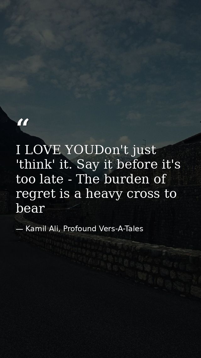 I LOVE YOUDon't just 'think' it. Say it before it's too late - The burden of regret is a heavy cross to bear — Kamil Ali, Profound Vers-A-Tales