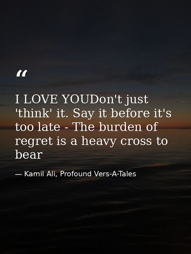 I LOVE YOUDon't just 'think' it. Say it before it's too late - The burden of regret is a heavy cross to bear — Kamil Ali, Profound Vers-A-Tales