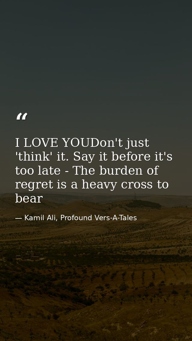 I LOVE YOUDon't just 'think' it. Say it before it's too late - The burden of regret is a heavy cross to bear — Kamil Ali, Profound Vers-A-Tales