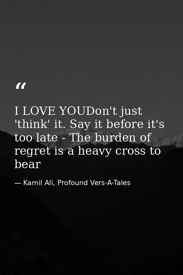 I LOVE YOUDon't just 'think' it. Say it before it's too late - The burden of regret is a heavy cross to bear — Kamil Ali, Profound Vers-A-Tales