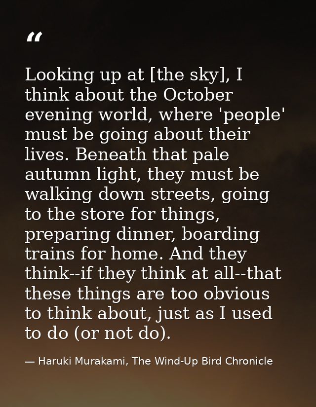 Looking up at [the sky], I think about the October evening world, where 'people' must be going about their lives. Beneat — Haruki Murakami, The Wind-Up Bird Chronicle