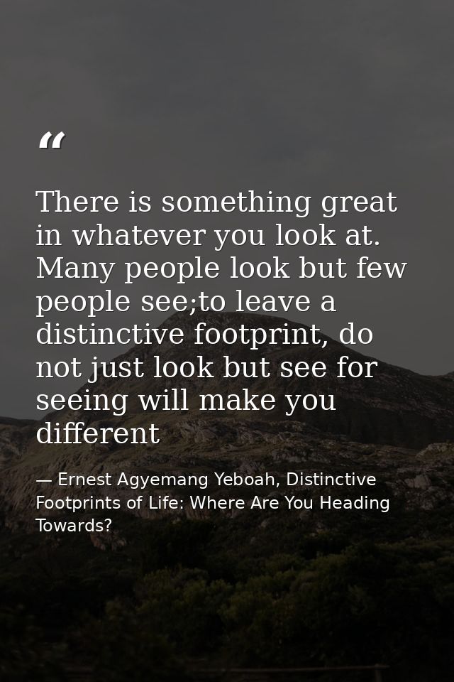There is something great in whatever you look at. Many people look but few people see;to leave a distinctive footprint,  — Ernest Agyemang Yeboah, Distinctive Footprints of Life: Where Are You Heading Towards?