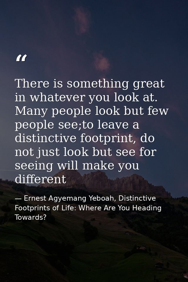 There is something great in whatever you look at. Many people look but few people see;to leave a distinctive footprint,  — Ernest Agyemang Yeboah, Distinctive Footprints of Life: Where Are You Heading Towards?