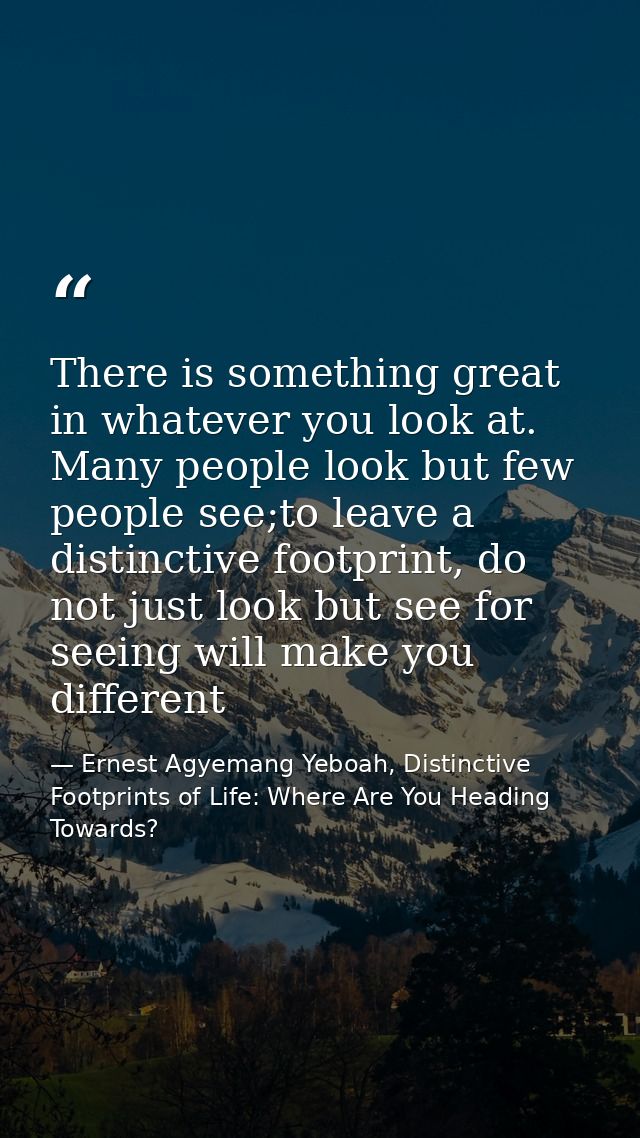 There is something great in whatever you look at. Many people look but few people see;to leave a distinctive footprint,  — Ernest Agyemang Yeboah, Distinctive Footprints of Life: Where Are You Heading Towards?