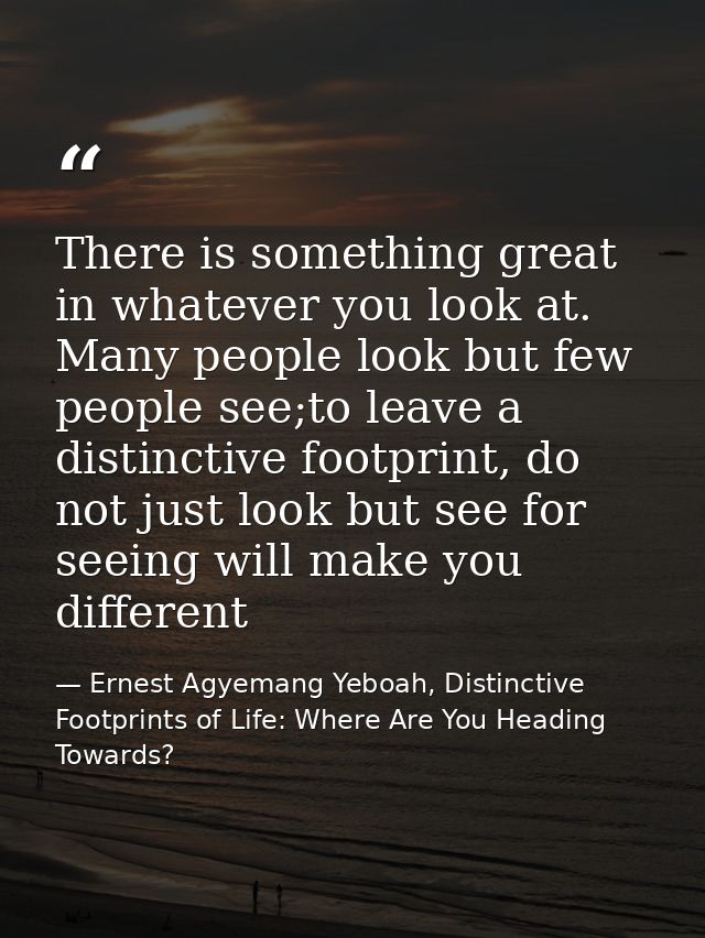 There is something great in whatever you look at. Many people look but few people see;to leave a distinctive footprint,  — Ernest Agyemang Yeboah, Distinctive Footprints of Life: Where Are You Heading Towards?