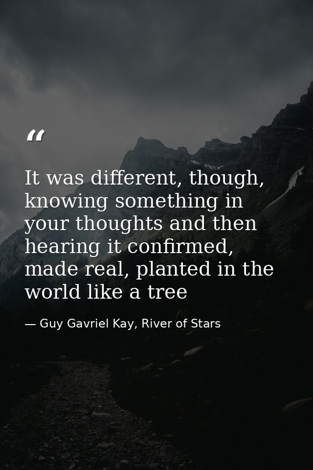 It was different, though, knowing something in your thoughts and then hearing it confirmed, made real, planted in the wo — Guy Gavriel Kay, River of Stars