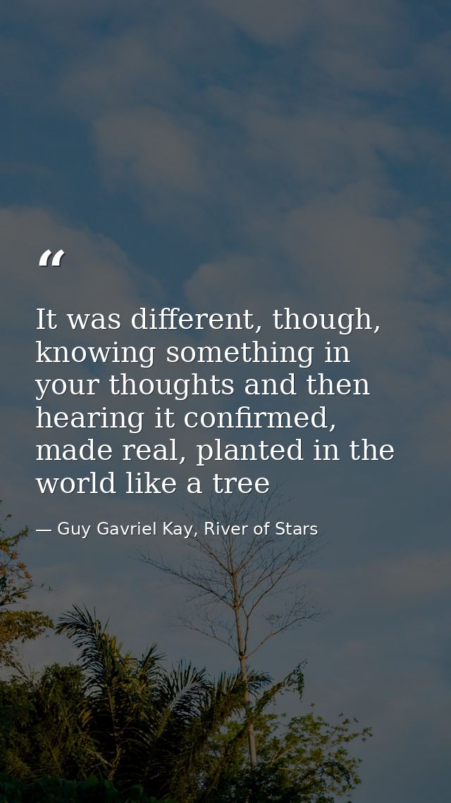 It was different, though, knowing something in your thoughts and then hearing it confirmed, made real, planted in the wo — Guy Gavriel Kay, River of Stars