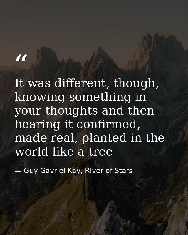It was different, though, knowing something in your thoughts and then hearing it confirmed, made real, planted in the wo — Guy Gavriel Kay, River of Stars