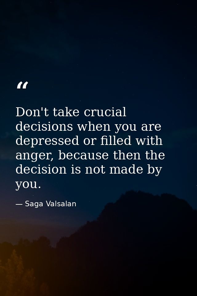 Don't take crucial decisions when you are depressed or filled with anger, because then the decision is not made by you. — Saga Valsalan