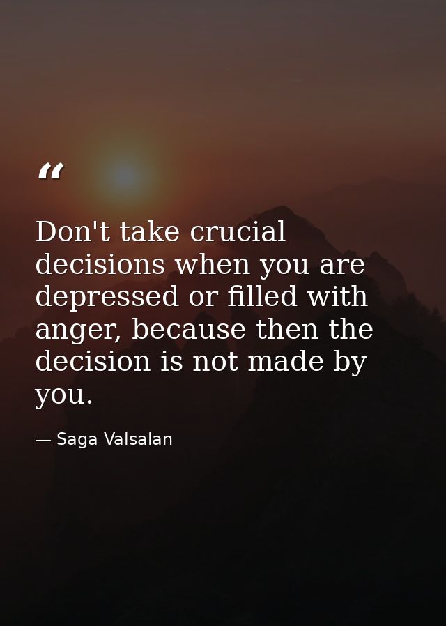 Don't take crucial decisions when you are depressed or filled with anger, because then the decision is not made by you. — Saga Valsalan