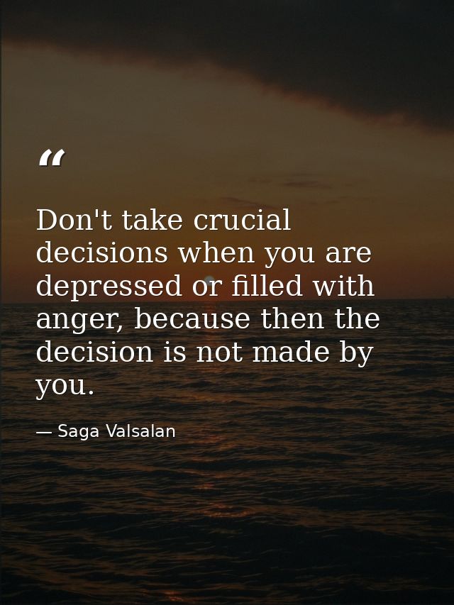 Don't take crucial decisions when you are depressed or filled with anger, because then the decision is not made by you. — Saga Valsalan