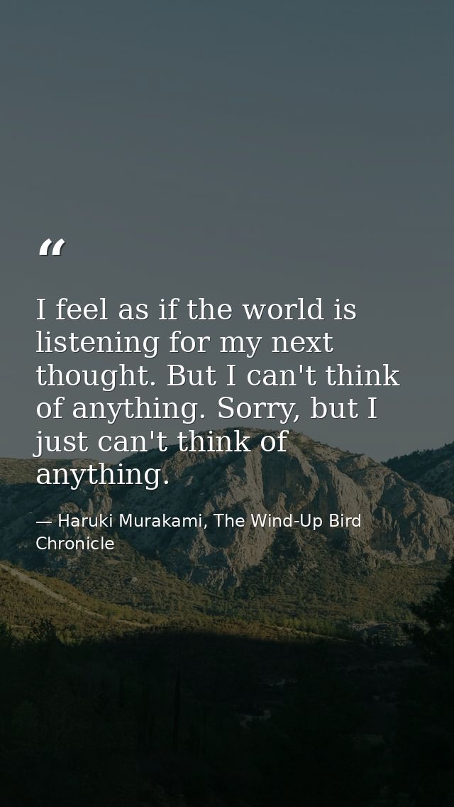 I feel as if the world is listening for my next thought. But I can't think of anything. Sorry, but I just can't think of — Haruki Murakami, The Wind-Up Bird Chronicle