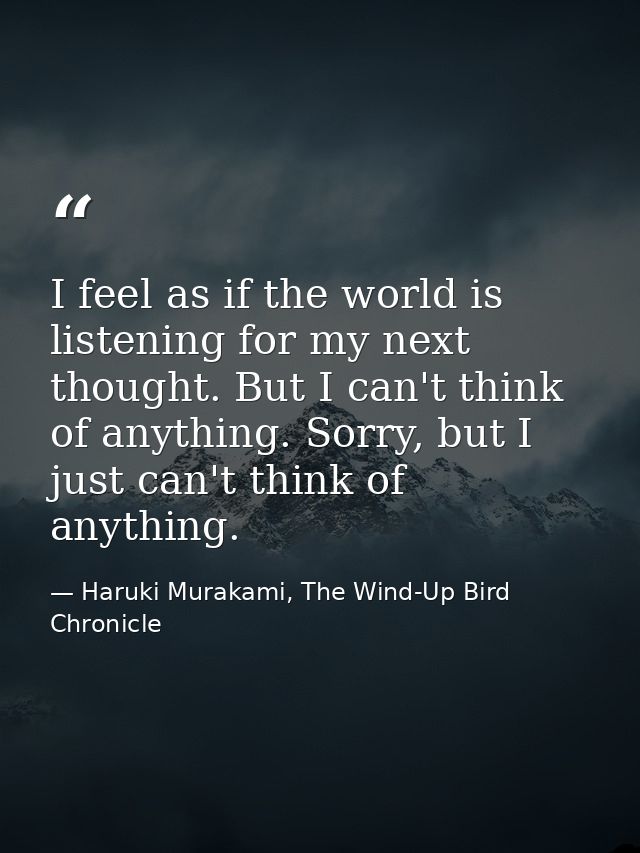 I feel as if the world is listening for my next thought. But I can't think of anything. Sorry, but I just can't think of — Haruki Murakami, The Wind-Up Bird Chronicle