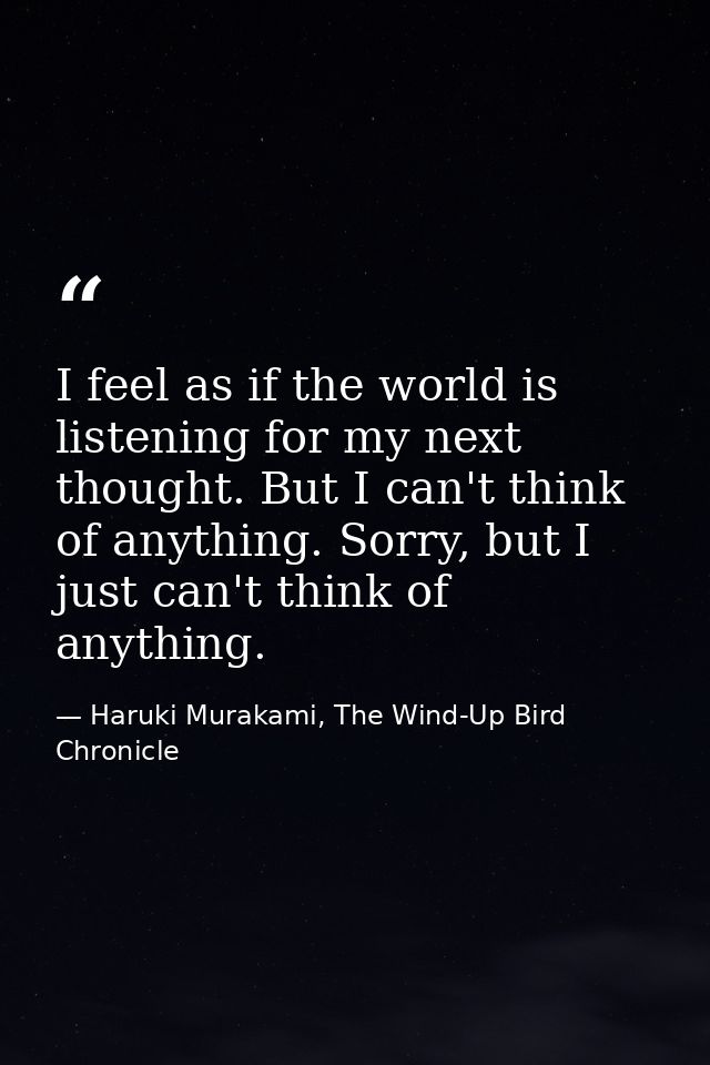 I feel as if the world is listening for my next thought. But I can't think of anything. Sorry, but I just can't think of — Haruki Murakami, The Wind-Up Bird Chronicle