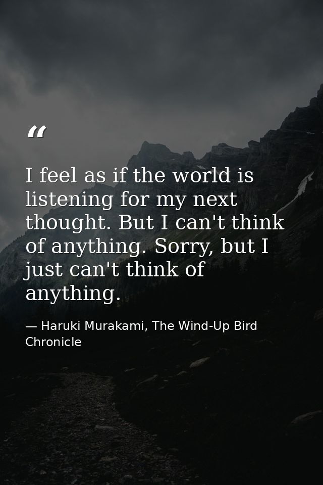 I feel as if the world is listening for my next thought. But I can't think of anything. Sorry, but I just can't think of — Haruki Murakami, The Wind-Up Bird Chronicle