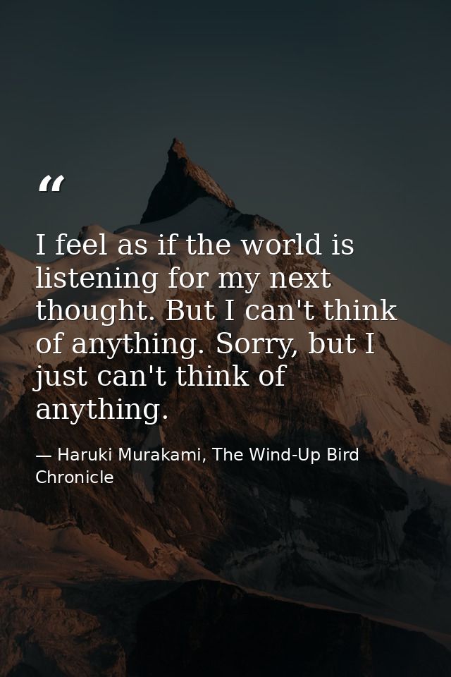 I feel as if the world is listening for my next thought. But I can't think of anything. Sorry, but I just can't think of — Haruki Murakami, The Wind-Up Bird Chronicle