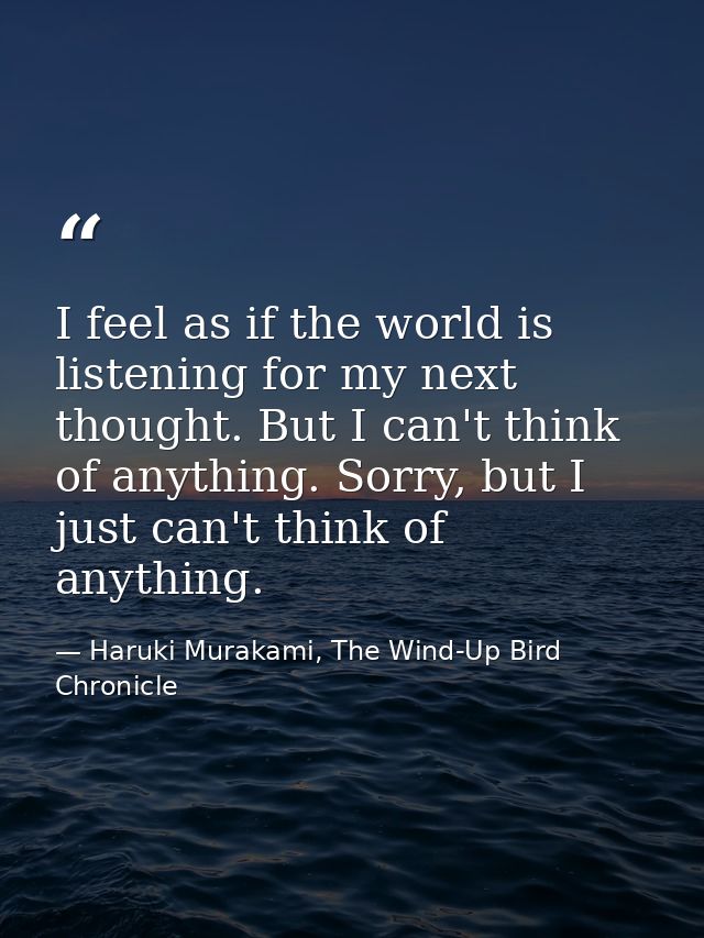 I feel as if the world is listening for my next thought. But I can't think of anything. Sorry, but I just can't think of — Haruki Murakami, The Wind-Up Bird Chronicle
