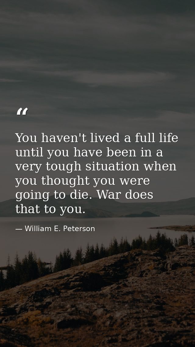 You haven't lived a full life until you have been in a very tough situation when you thought you were going to die. War  — William E. Peterson