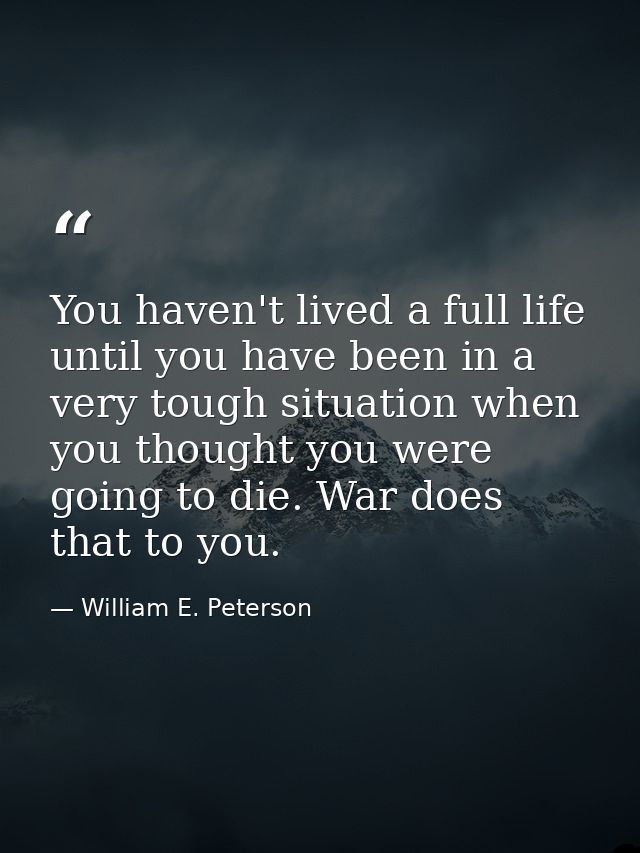 You haven't lived a full life until you have been in a very tough situation when you thought you were going to die. War  — William E. Peterson