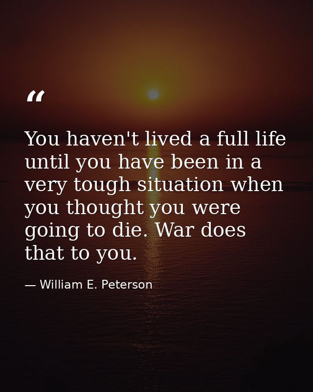 You haven't lived a full life until you have been in a very tough situation when you thought you were going to die. War  — William E. Peterson