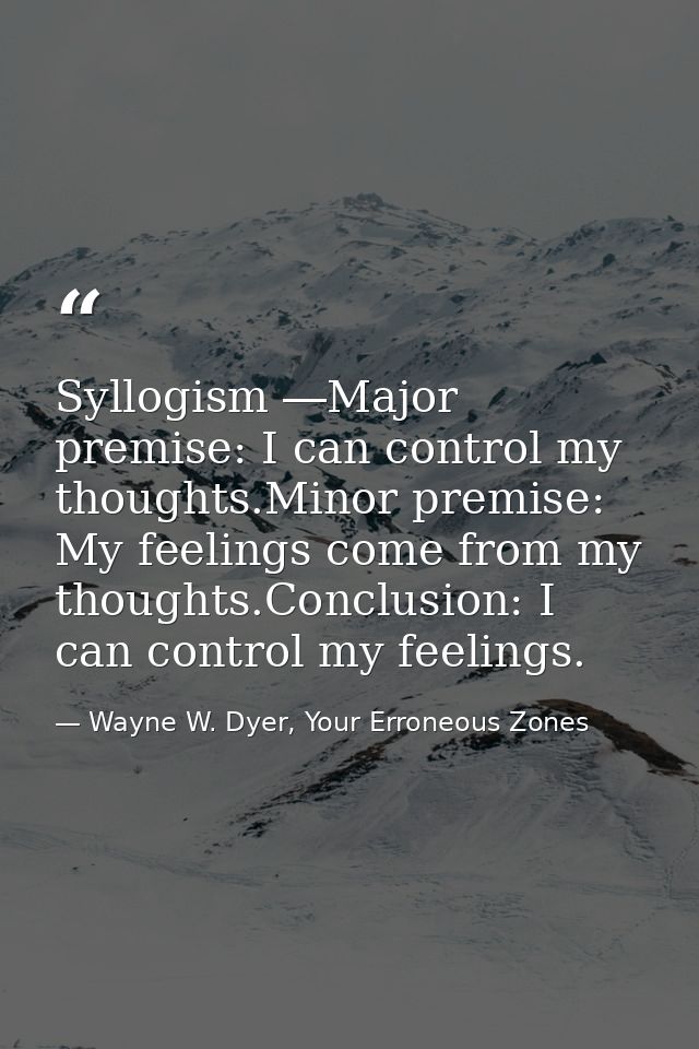 Syllogism ―Major premise: I can control my thoughts.Minor premise: My feelings come from my thoughts.Conclusion: I can c — Wayne W. Dyer, Your Erroneous Zones