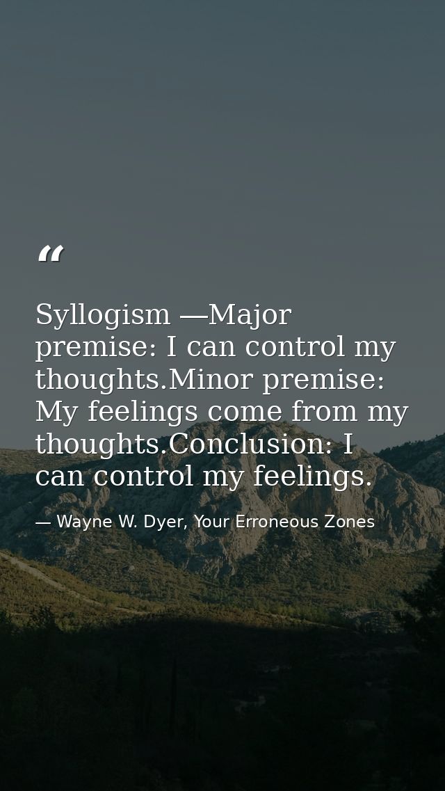 Syllogism ―Major premise: I can control my thoughts.Minor premise: My feelings come from my thoughts.Conclusion: I can c — Wayne W. Dyer, Your Erroneous Zones