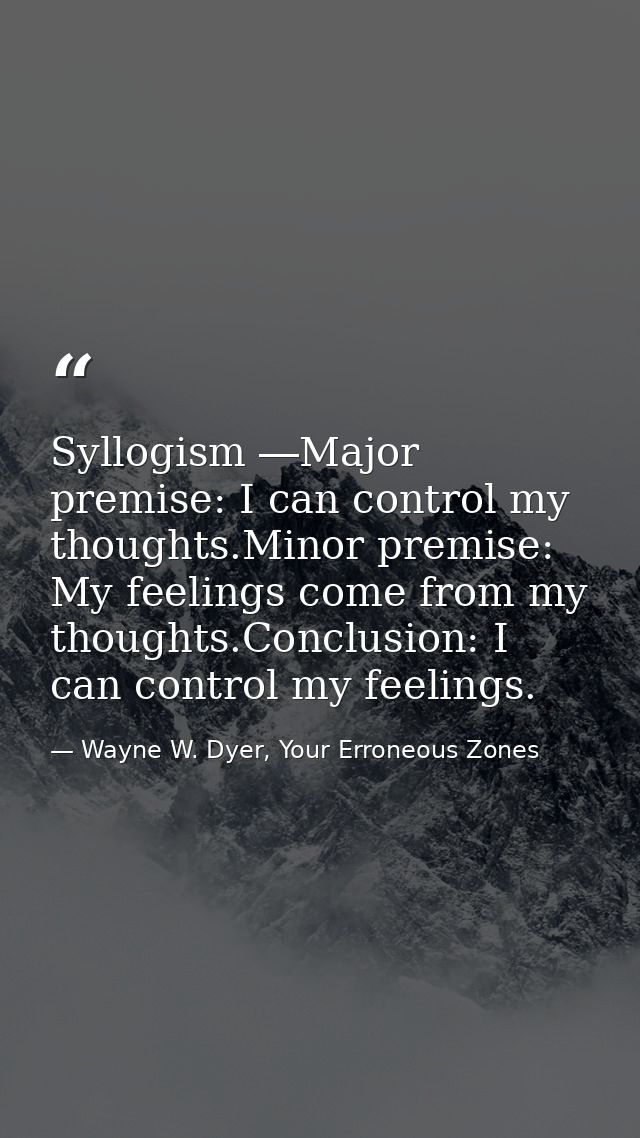 Syllogism ―Major premise: I can control my thoughts.Minor premise: My feelings come from my thoughts.Conclusion: I can c — Wayne W. Dyer, Your Erroneous Zones