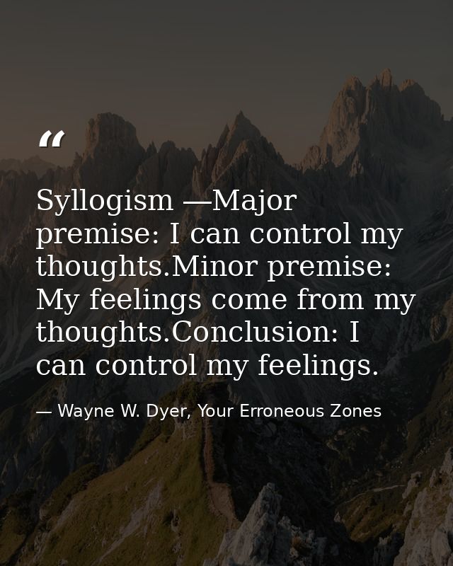 Syllogism ―Major premise: I can control my thoughts.Minor premise: My feelings come from my thoughts.Conclusion: I can c — Wayne W. Dyer, Your Erroneous Zones