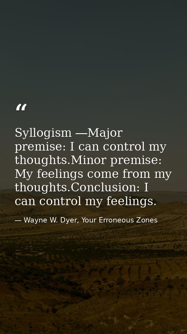 Syllogism ―Major premise: I can control my thoughts.Minor premise: My feelings come from my thoughts.Conclusion: I can c — Wayne W. Dyer, Your Erroneous Zones