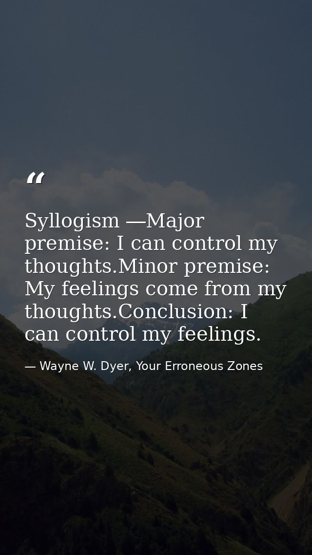 Syllogism ―Major premise: I can control my thoughts.Minor premise: My feelings come from my thoughts.Conclusion: I can c — Wayne W. Dyer, Your Erroneous Zones