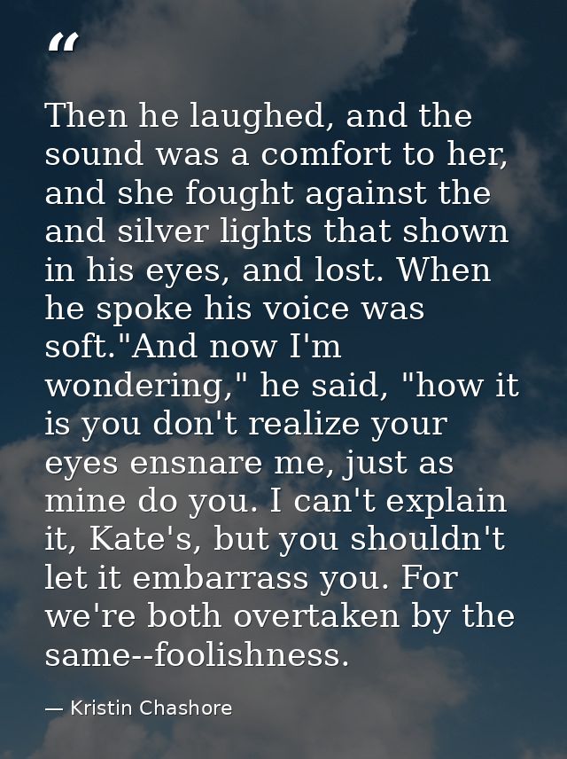 Then he laughed, and the sound was a comfort to her, and she fought against the and silver lights that shown in his eyes — Kristin Chashore