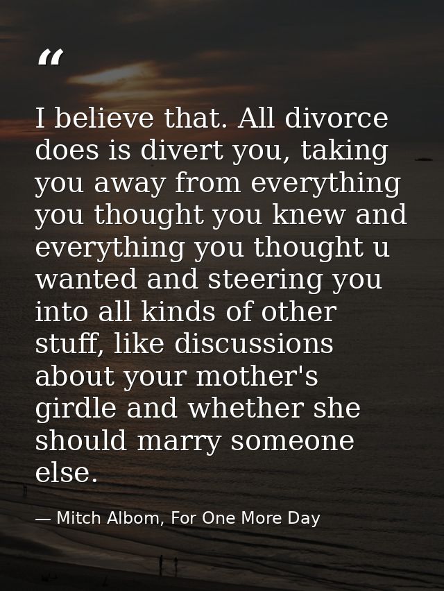 I believe that. All divorce does is divert you, taking you away from everything you thought you knew and everything you  — Mitch Albom, For One More Day