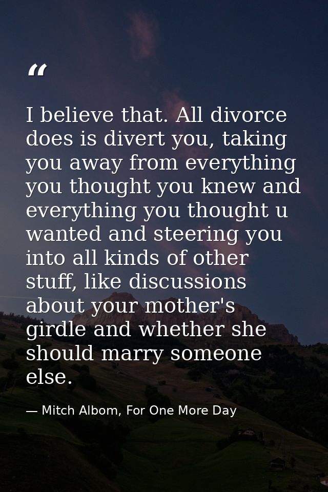 I believe that. All divorce does is divert you, taking you away from everything you thought you knew and everything you  — Mitch Albom, For One More Day