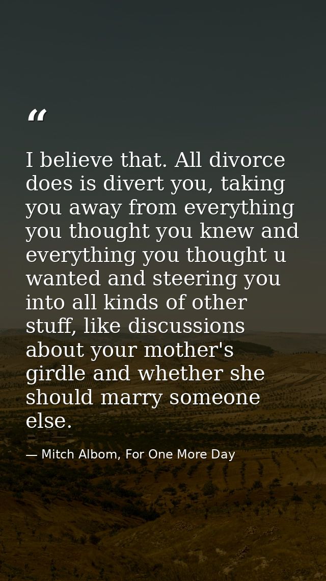 I believe that. All divorce does is divert you, taking you away from everything you thought you knew and everything you  — Mitch Albom, For One More Day