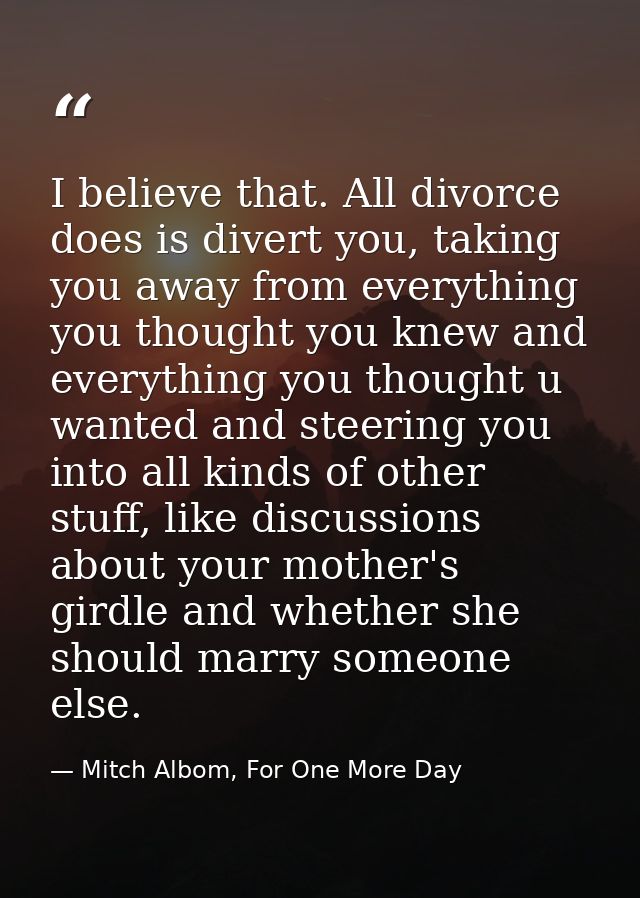 I believe that. All divorce does is divert you, taking you away from everything you thought you knew and everything you  — Mitch Albom, For One More Day
