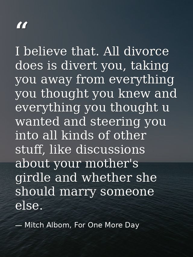 I believe that. All divorce does is divert you, taking you away from everything you thought you knew and everything you  — Mitch Albom, For One More Day