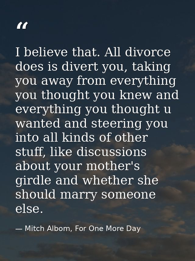 I believe that. All divorce does is divert you, taking you away from everything you thought you knew and everything you  — Mitch Albom, For One More Day