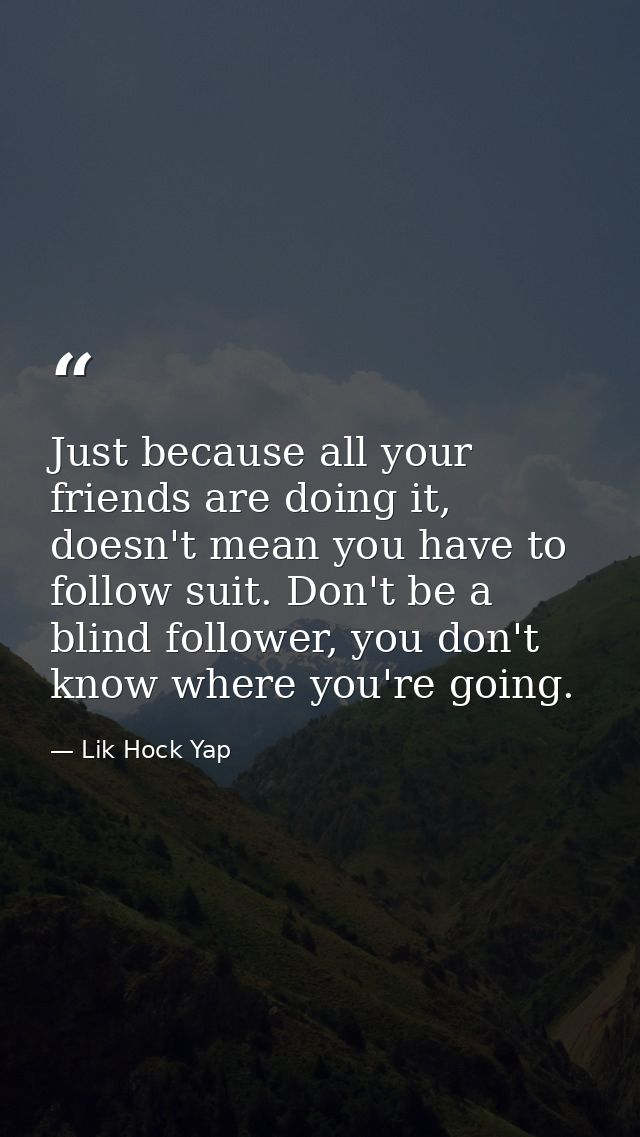 Just because all your friends are doing it, doesn't mean you have to follow suit. Don't be a blind follower, you don't k — Lik Hock Yap