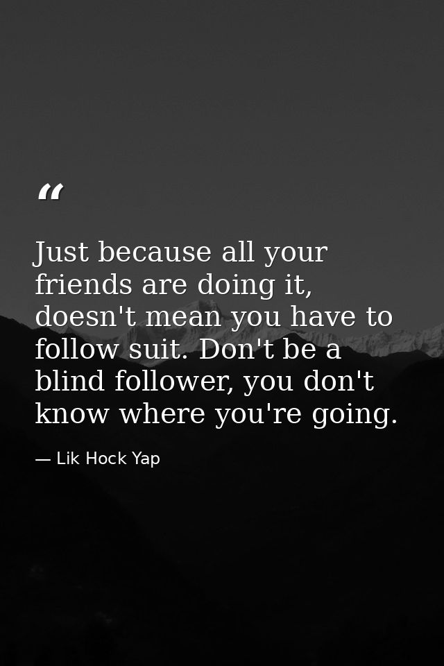 Just because all your friends are doing it, doesn't mean you have to follow suit. Don't be a blind follower, you don't k — Lik Hock Yap