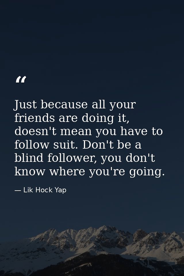 Just because all your friends are doing it, doesn't mean you have to follow suit. Don't be a blind follower, you don't k — Lik Hock Yap