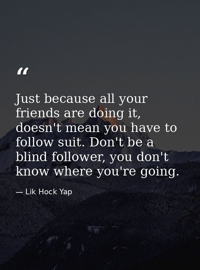 Just because all your friends are doing it, doesn't mean you have to follow suit. Don't be a blind follower, you don't k — Lik Hock Yap