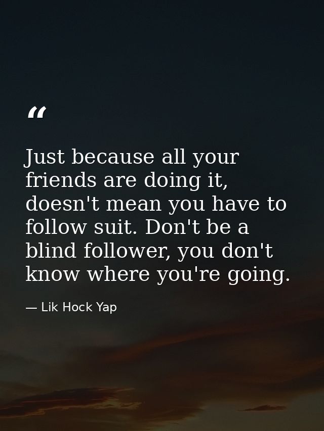 Just because all your friends are doing it, doesn't mean you have to follow suit. Don't be a blind follower, you don't k — Lik Hock Yap