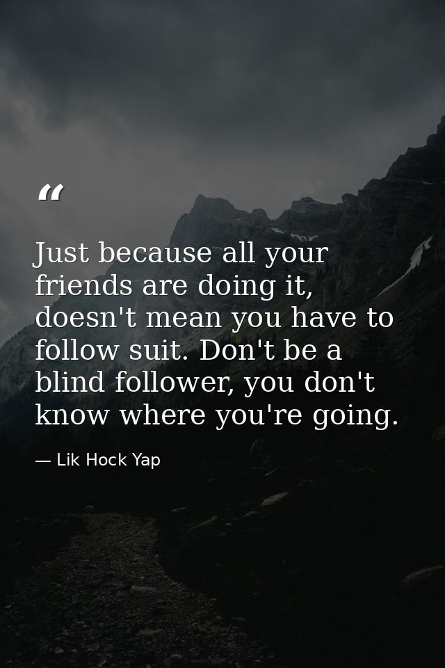 Just because all your friends are doing it, doesn't mean you have to follow suit. Don't be a blind follower, you don't k — Lik Hock Yap