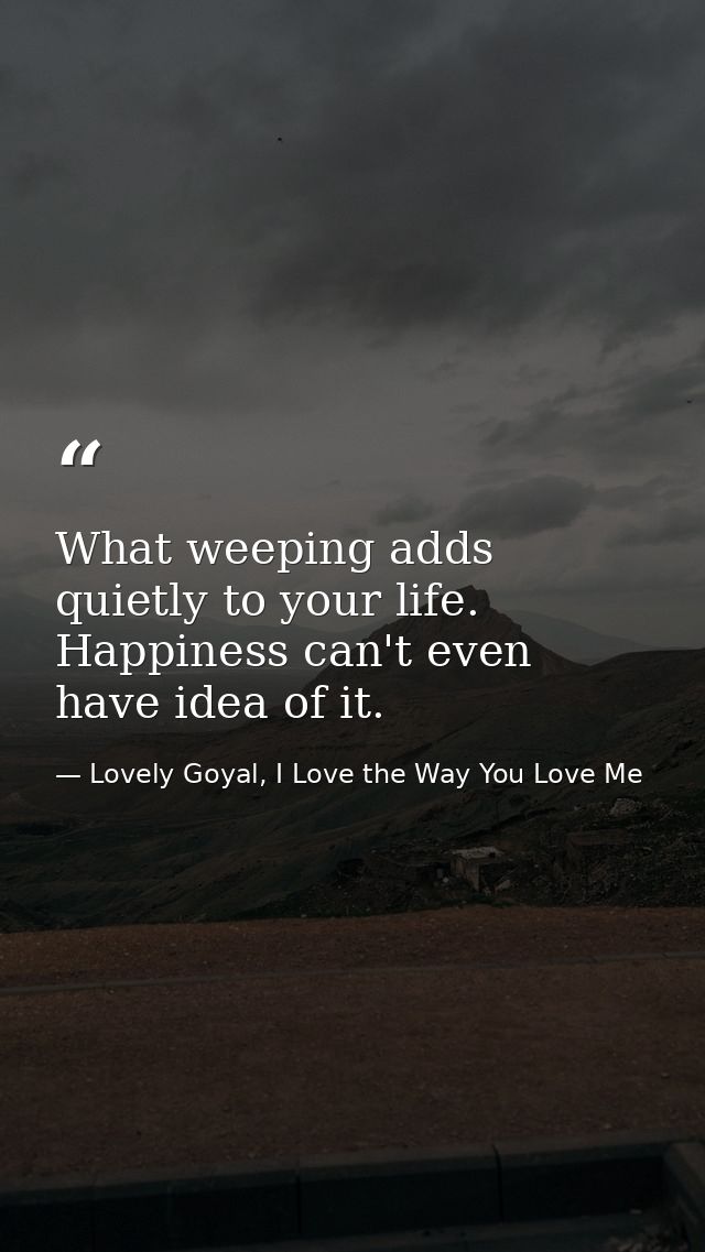What weeping adds quietly to your life. Happiness can't even have idea of it. — Lovely Goyal, I Love the Way You Love Me
