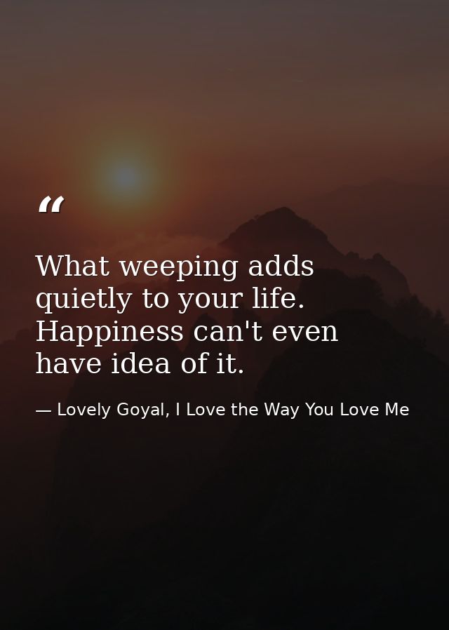What weeping adds quietly to your life. Happiness can't even have idea of it. — Lovely Goyal, I Love the Way You Love Me
